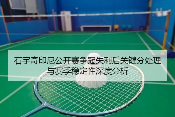 石宇奇印尼公开赛争冠失利后关键分处理与赛季稳定性深度分析